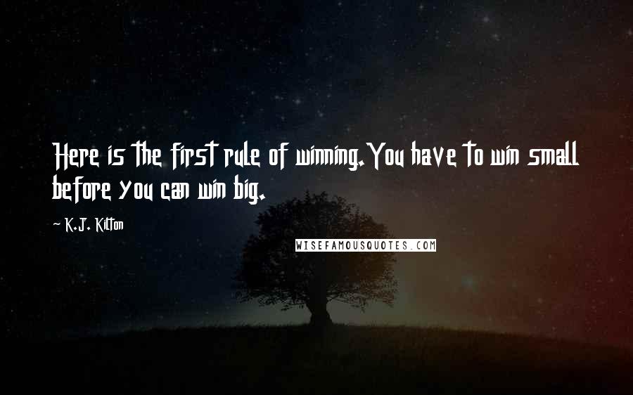 K.J. Kilton Quotes: Here is the first rule of winning.You have to win small before you can win big.