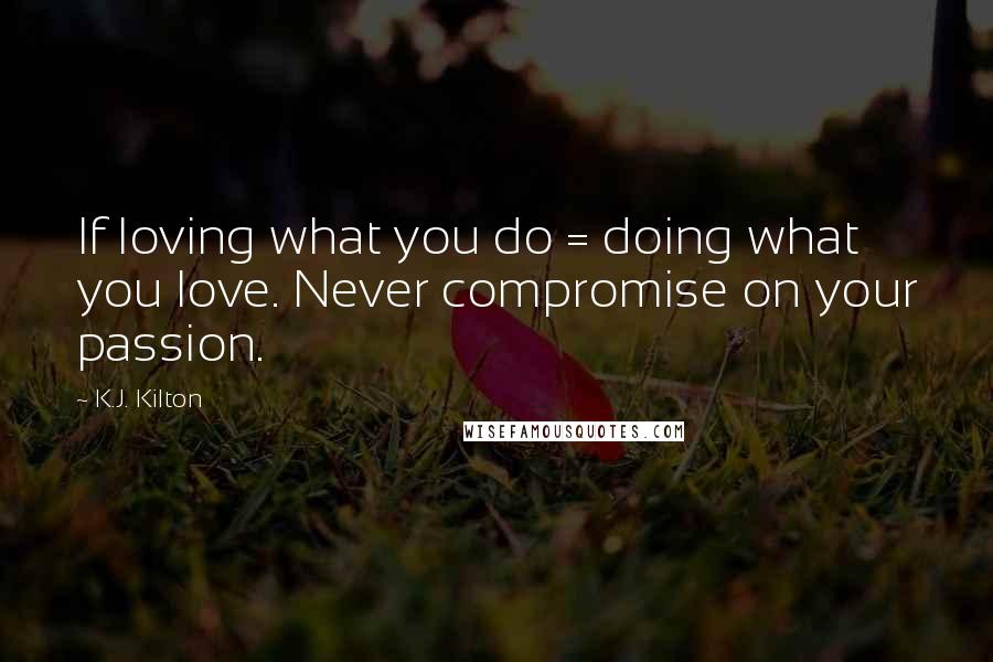 K.J. Kilton Quotes: If loving what you do = doing what you love. Never compromise on your passion.