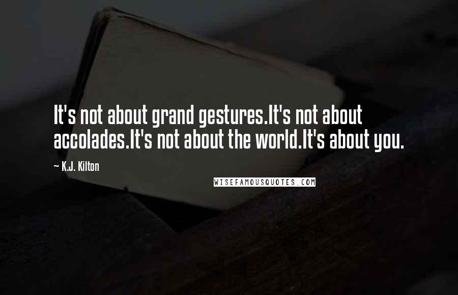 K.J. Kilton Quotes: It's not about grand gestures.It's not about accolades.It's not about the world.It's about you.