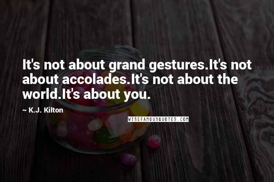 K.J. Kilton Quotes: It's not about grand gestures.It's not about accolades.It's not about the world.It's about you.