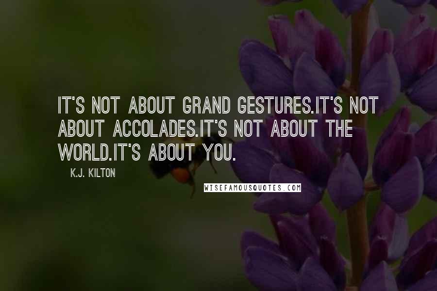 K.J. Kilton Quotes: It's not about grand gestures.It's not about accolades.It's not about the world.It's about you.