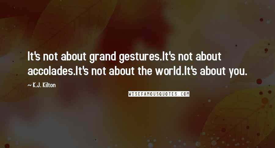 K.J. Kilton Quotes: It's not about grand gestures.It's not about accolades.It's not about the world.It's about you.