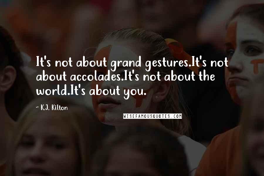 K.J. Kilton Quotes: It's not about grand gestures.It's not about accolades.It's not about the world.It's about you.