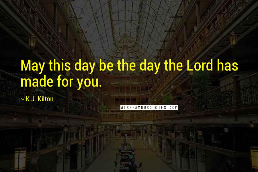 K.J. Kilton Quotes: May this day be the day the Lord has made for you.