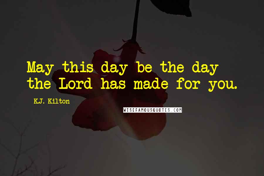 K.J. Kilton Quotes: May this day be the day the Lord has made for you.