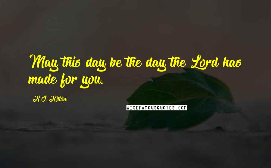 K.J. Kilton Quotes: May this day be the day the Lord has made for you.