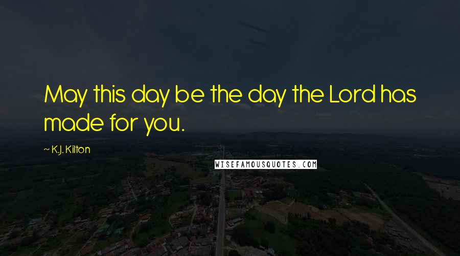 K.J. Kilton Quotes: May this day be the day the Lord has made for you.