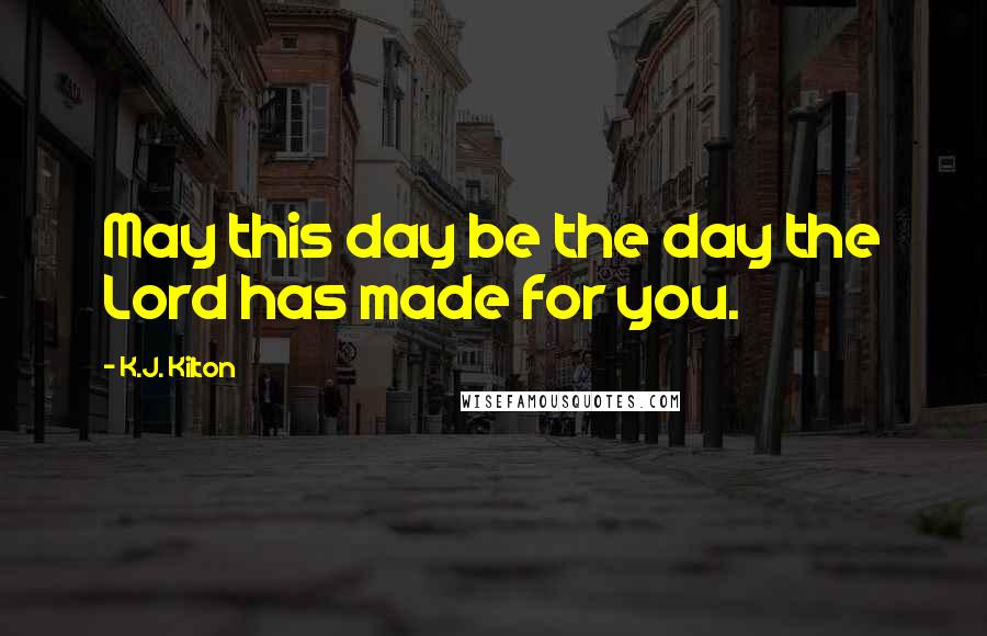 K.J. Kilton Quotes: May this day be the day the Lord has made for you.