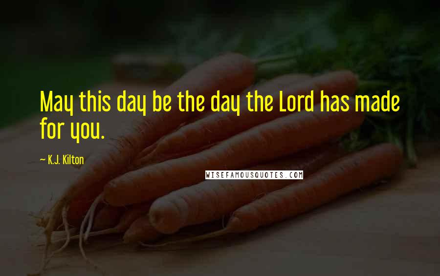 K.J. Kilton Quotes: May this day be the day the Lord has made for you.