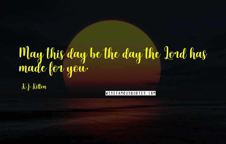 K.J. Kilton Quotes: May this day be the day the Lord has made for you.