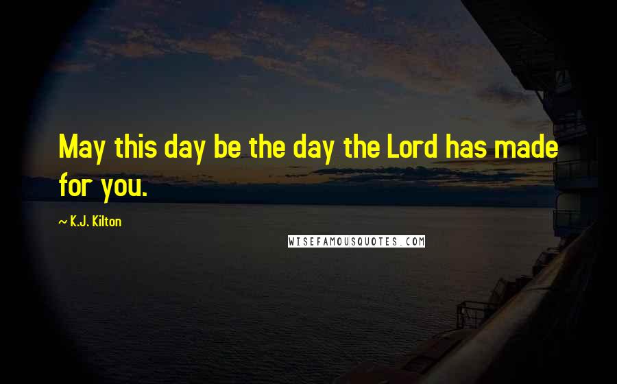 K.J. Kilton Quotes: May this day be the day the Lord has made for you.