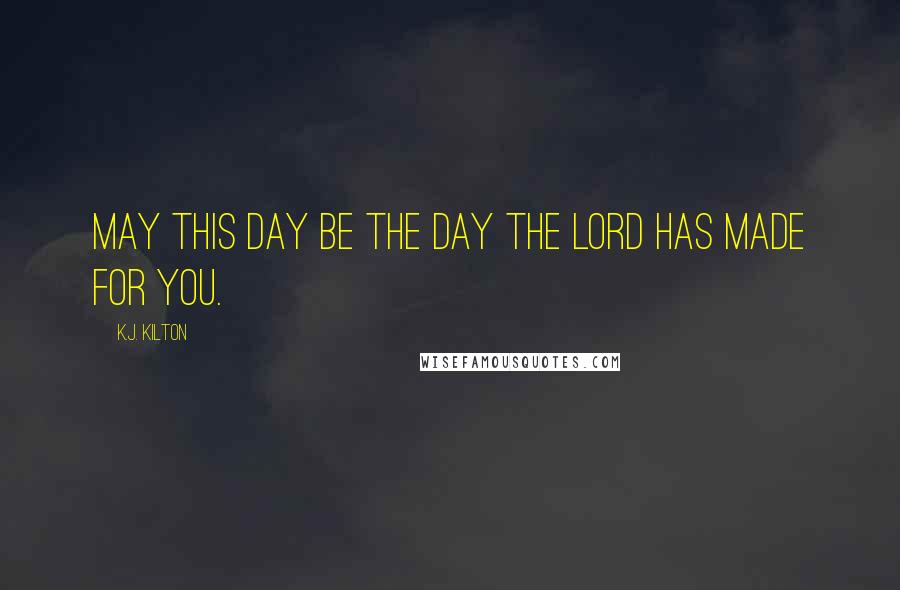 K.J. Kilton Quotes: May this day be the day the Lord has made for you.