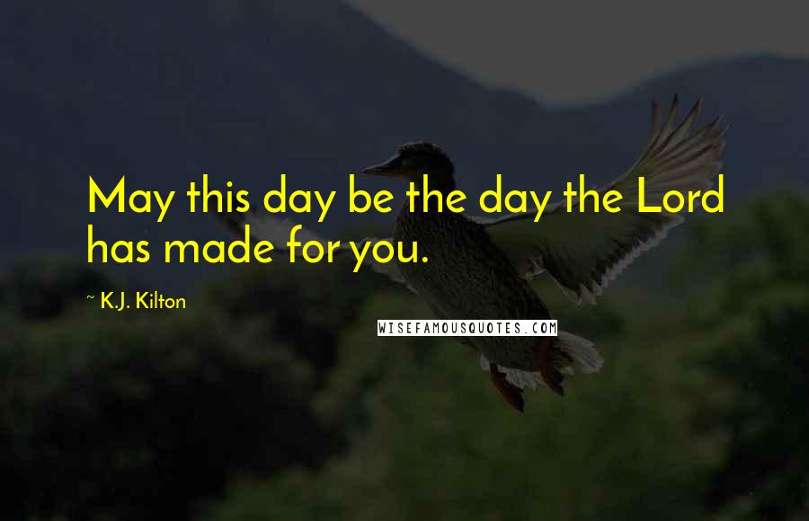 K.J. Kilton Quotes: May this day be the day the Lord has made for you.