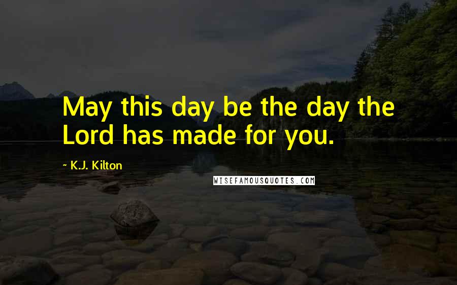 K.J. Kilton Quotes: May this day be the day the Lord has made for you.