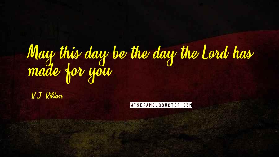 K.J. Kilton Quotes: May this day be the day the Lord has made for you.