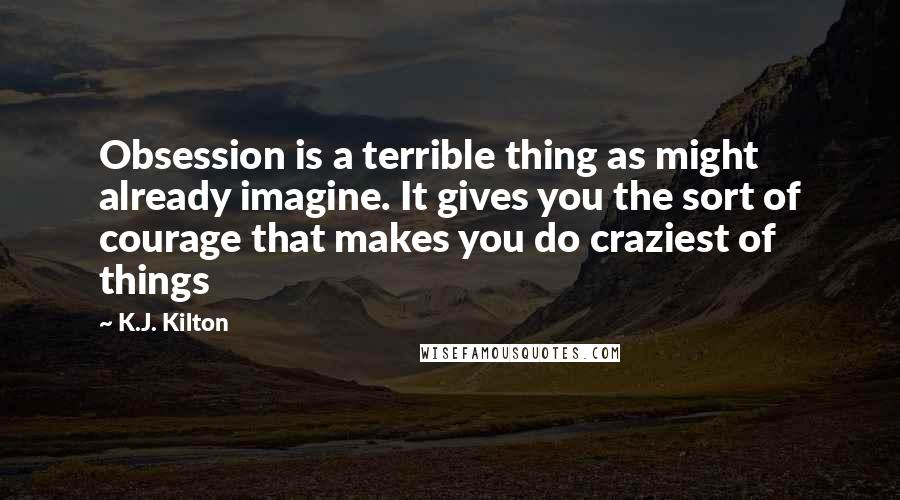 K.J. Kilton Quotes: Obsession is a terrible thing as might already imagine. It gives you the sort of courage that makes you do craziest of things