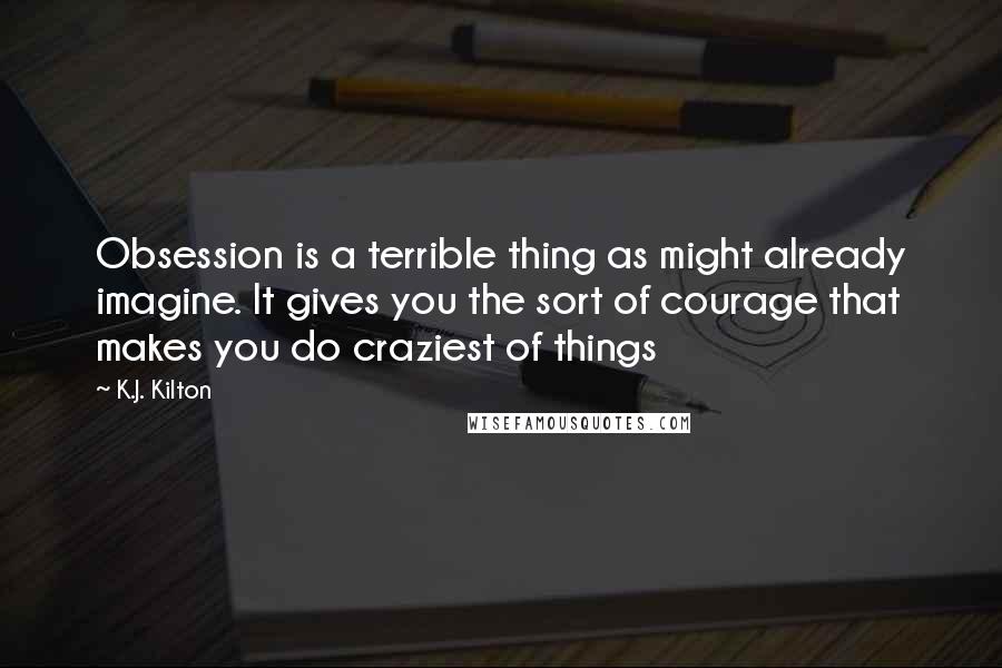 K.J. Kilton Quotes: Obsession is a terrible thing as might already imagine. It gives you the sort of courage that makes you do craziest of things