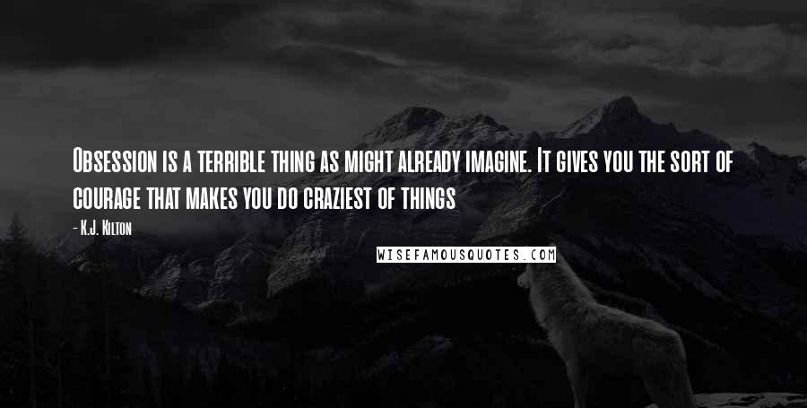 K.J. Kilton Quotes: Obsession is a terrible thing as might already imagine. It gives you the sort of courage that makes you do craziest of things