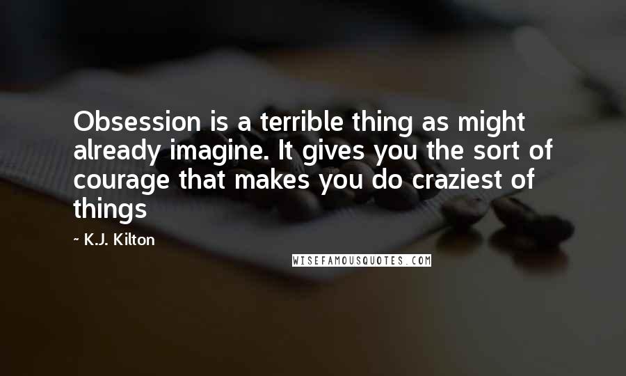 K.J. Kilton Quotes: Obsession is a terrible thing as might already imagine. It gives you the sort of courage that makes you do craziest of things