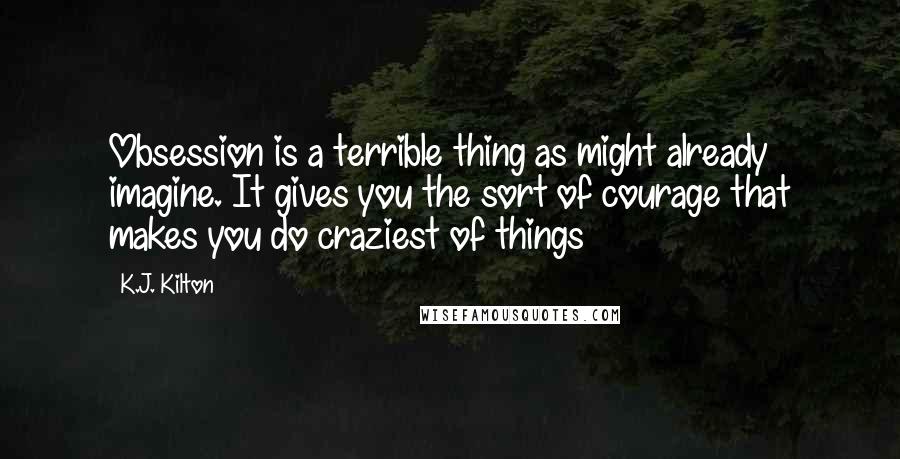 K.J. Kilton Quotes: Obsession is a terrible thing as might already imagine. It gives you the sort of courage that makes you do craziest of things