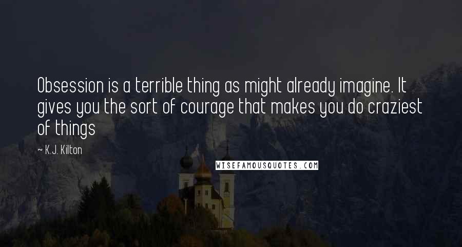 K.J. Kilton Quotes: Obsession is a terrible thing as might already imagine. It gives you the sort of courage that makes you do craziest of things