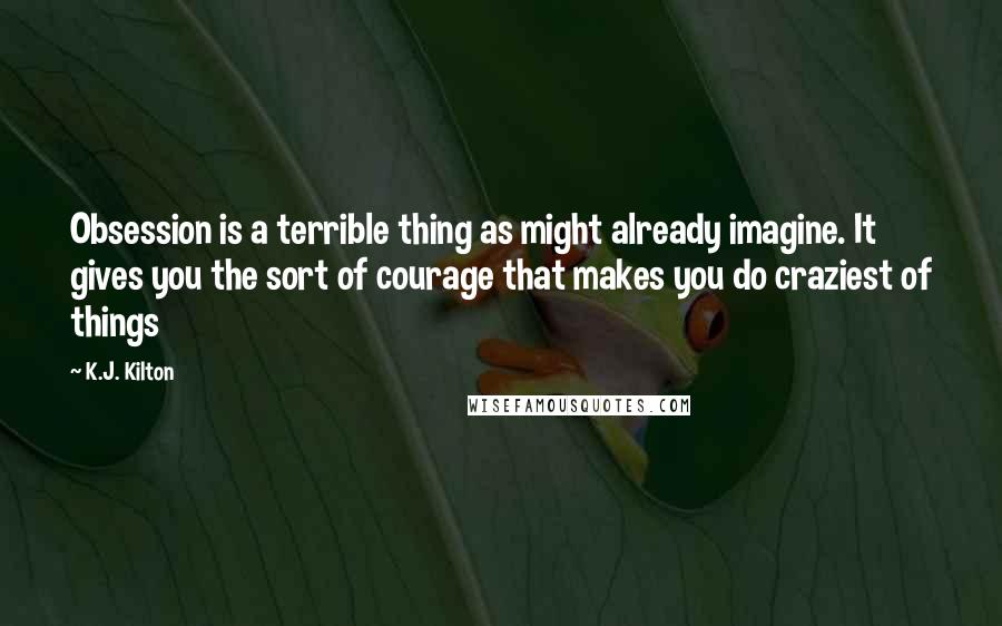 K.J. Kilton Quotes: Obsession is a terrible thing as might already imagine. It gives you the sort of courage that makes you do craziest of things