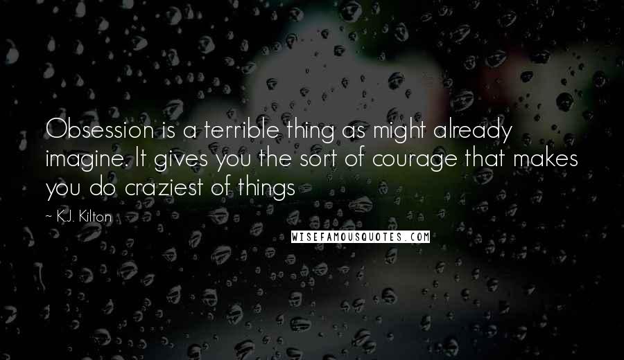 K.J. Kilton Quotes: Obsession is a terrible thing as might already imagine. It gives you the sort of courage that makes you do craziest of things