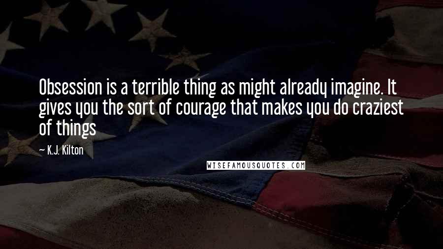 K.J. Kilton Quotes: Obsession is a terrible thing as might already imagine. It gives you the sort of courage that makes you do craziest of things