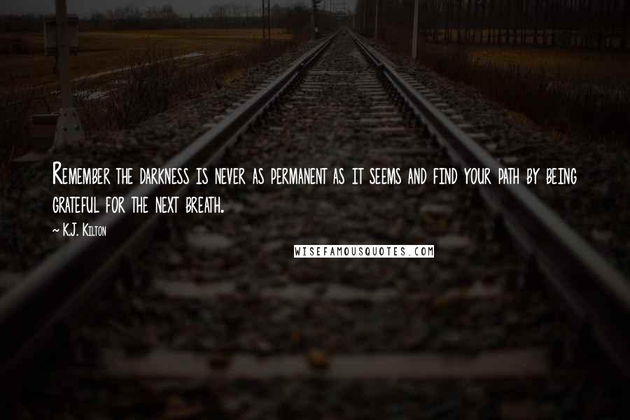 K.J. Kilton Quotes: Remember the darkness is never as permanent as it seems and find your path by being grateful for the next breath.