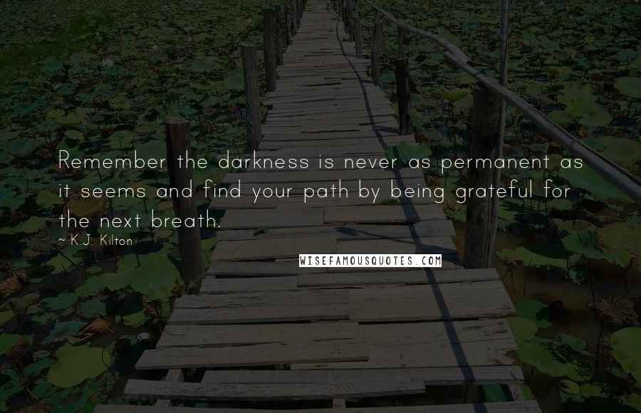 K.J. Kilton Quotes: Remember the darkness is never as permanent as it seems and find your path by being grateful for the next breath.