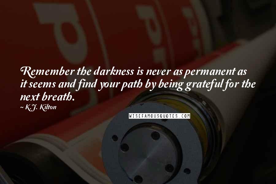 K.J. Kilton Quotes: Remember the darkness is never as permanent as it seems and find your path by being grateful for the next breath.