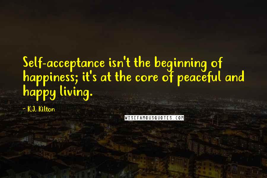 K.J. Kilton Quotes: Self-acceptance isn't the beginning of happiness; it's at the core of peaceful and happy living.