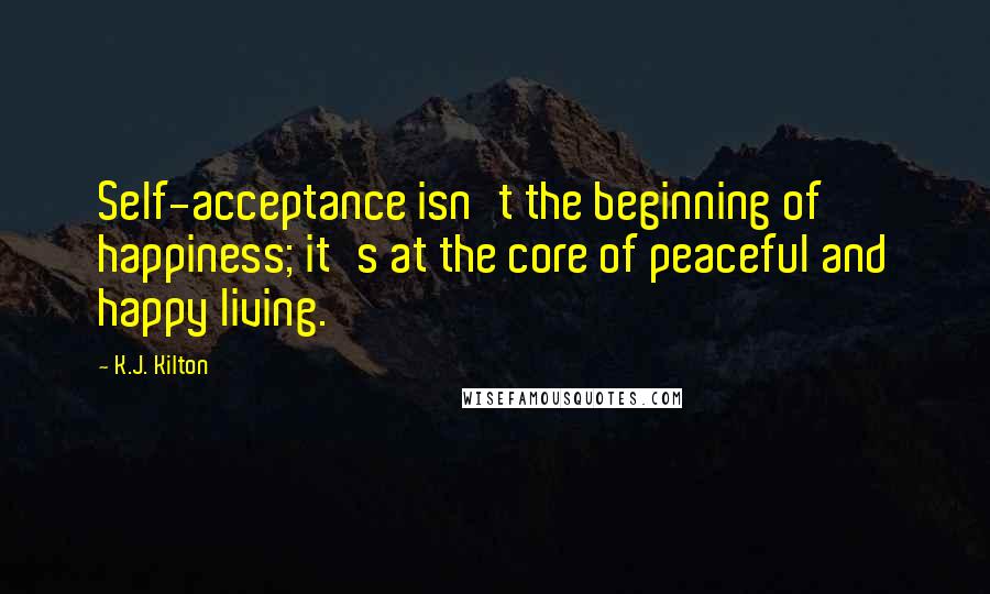 K.J. Kilton Quotes: Self-acceptance isn't the beginning of happiness; it's at the core of peaceful and happy living.