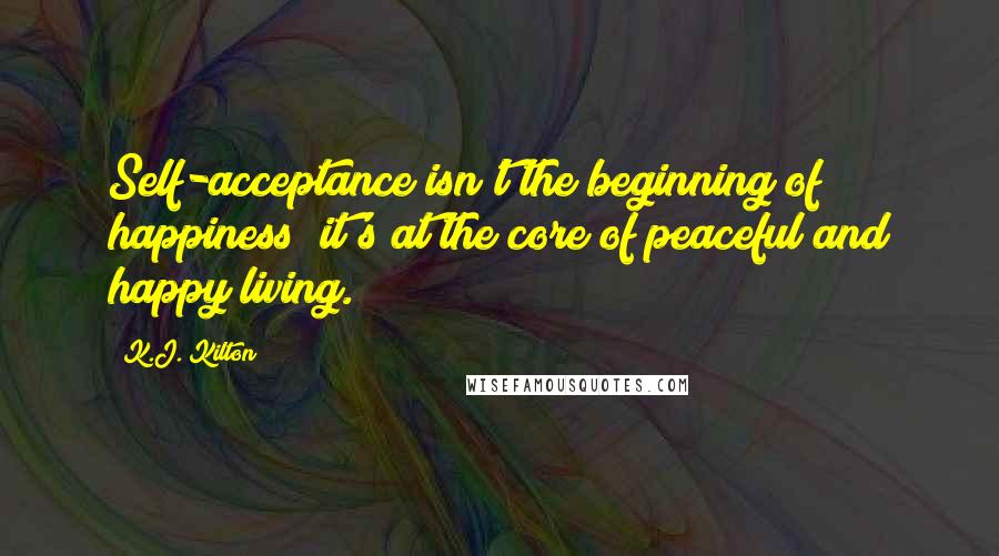 K.J. Kilton Quotes: Self-acceptance isn't the beginning of happiness; it's at the core of peaceful and happy living.