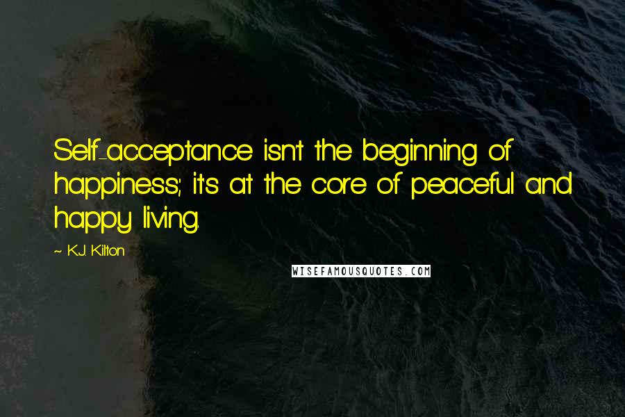K.J. Kilton Quotes: Self-acceptance isn't the beginning of happiness; it's at the core of peaceful and happy living.