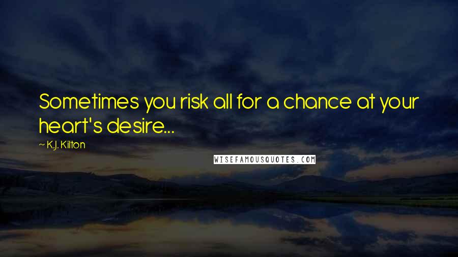 K.J. Kilton Quotes: Sometimes you risk all for a chance at your heart's desire...