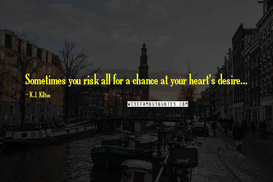 K.J. Kilton Quotes: Sometimes you risk all for a chance at your heart's desire...
