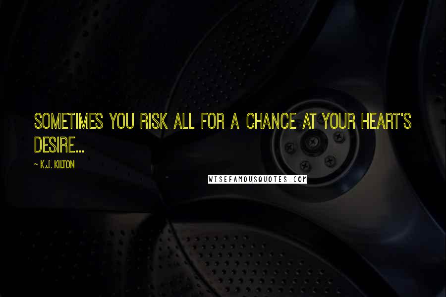 K.J. Kilton Quotes: Sometimes you risk all for a chance at your heart's desire...