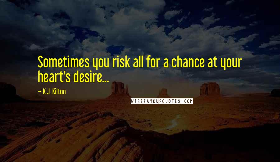 K.J. Kilton Quotes: Sometimes you risk all for a chance at your heart's desire...
