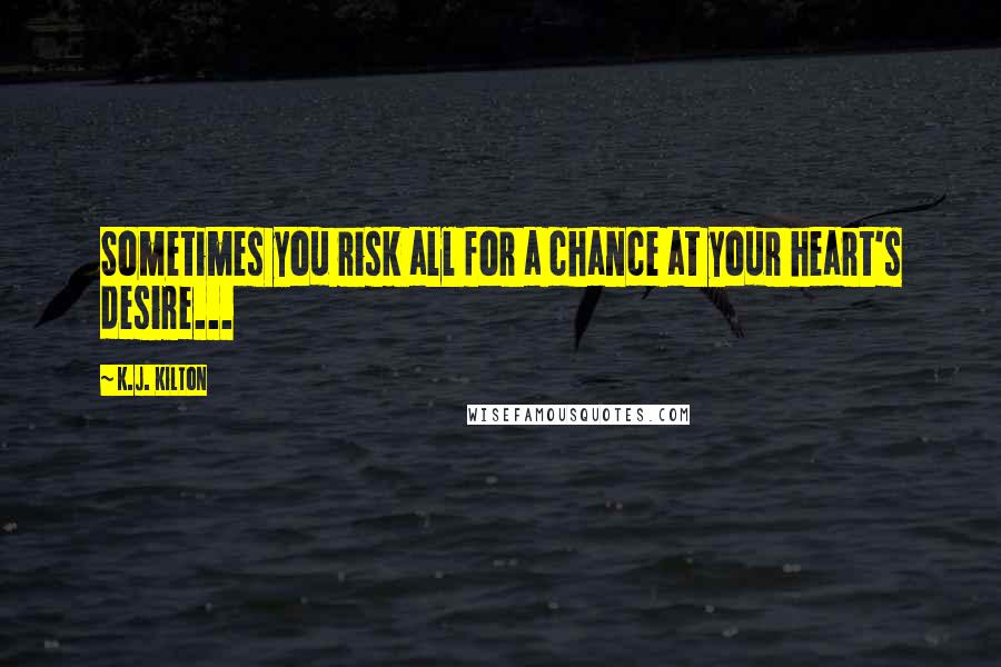 K.J. Kilton Quotes: Sometimes you risk all for a chance at your heart's desire...