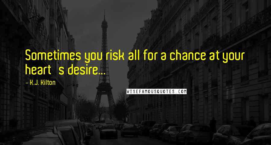 K.J. Kilton Quotes: Sometimes you risk all for a chance at your heart's desire...