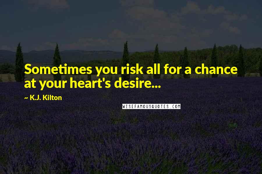 K.J. Kilton Quotes: Sometimes you risk all for a chance at your heart's desire...