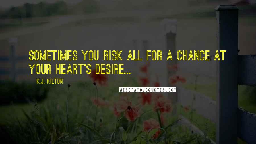 K.J. Kilton Quotes: Sometimes you risk all for a chance at your heart's desire...