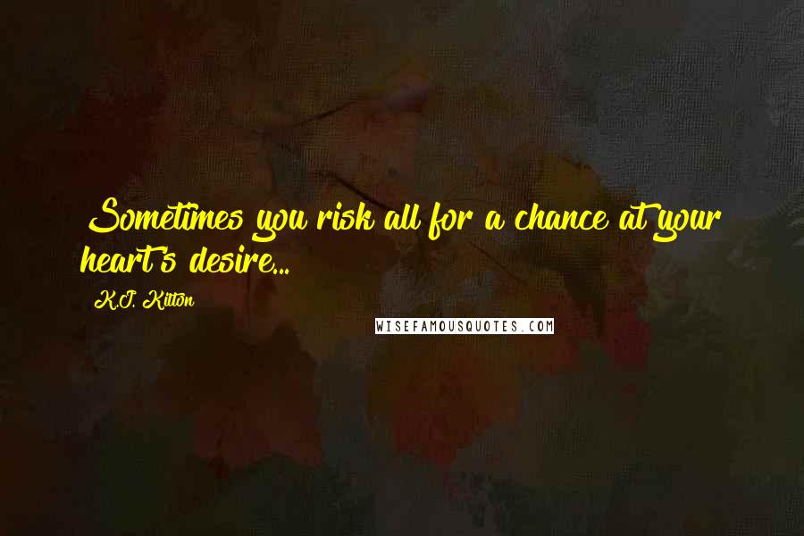 K.J. Kilton Quotes: Sometimes you risk all for a chance at your heart's desire...