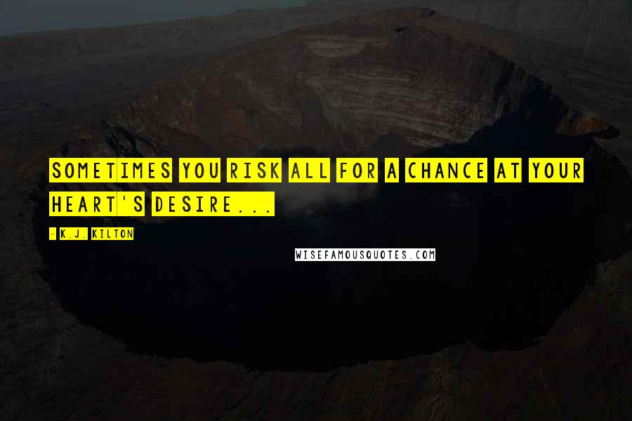 K.J. Kilton Quotes: Sometimes you risk all for a chance at your heart's desire...