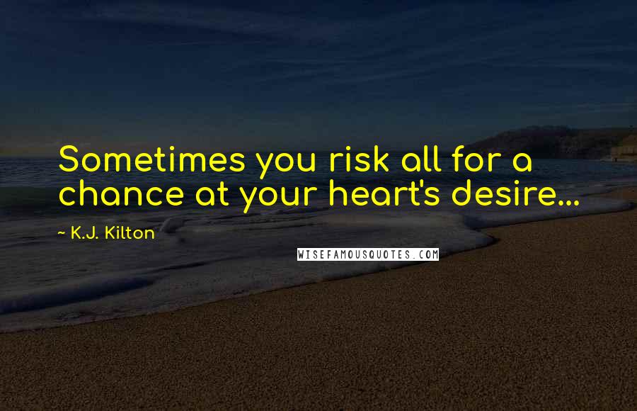 K.J. Kilton Quotes: Sometimes you risk all for a chance at your heart's desire...