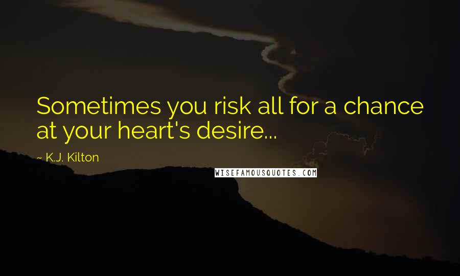 K.J. Kilton Quotes: Sometimes you risk all for a chance at your heart's desire...