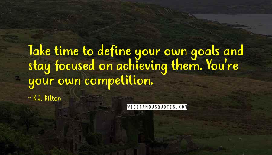 K.J. Kilton Quotes: Take time to define your own goals and stay focused on achieving them. You're your own competition.