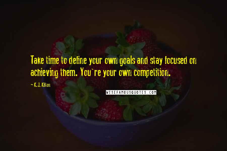 K.J. Kilton Quotes: Take time to define your own goals and stay focused on achieving them. You're your own competition.