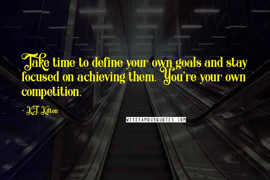 K.J. Kilton Quotes: Take time to define your own goals and stay focused on achieving them. You're your own competition.